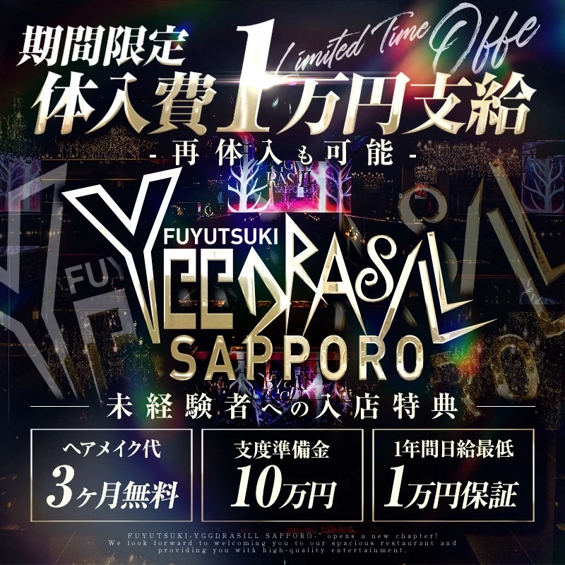 期間限定
体入費1万円支給
再体入も可能

FUYUTSUKI
YGGDRASILL
SAPPORO

未経験者への入店特典

ヘアメイク代3ヶ月無料

支度準備金10万円

1年間日給最低1万円保証