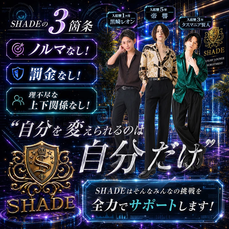 SHADEの3箇条

ノルマなし!
罰金なし!
理不尽な上下関係なし!

”自分を変えられるのは自分だけ”

SHADEはそんなみんなの挑戦を
全力でサポートします!